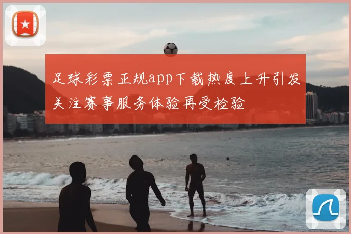 足球彩票正规app下载热度上升引发关注赛事服务体验再受检验