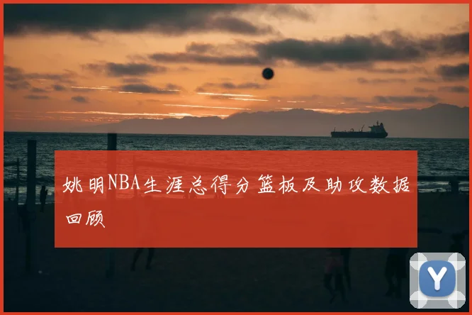 姚明NBA生涯总得分篮板及助攻数据回顾