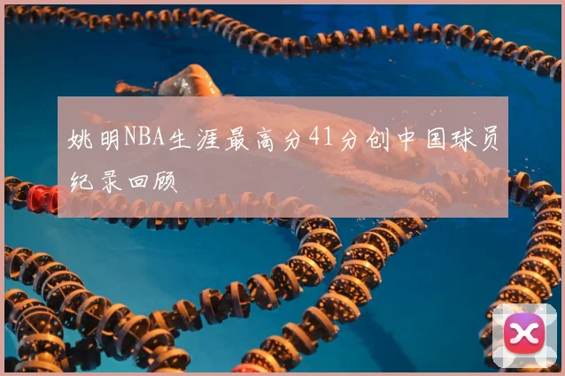 姚明NBA生涯最高分41分创中国球员纪录回顾
