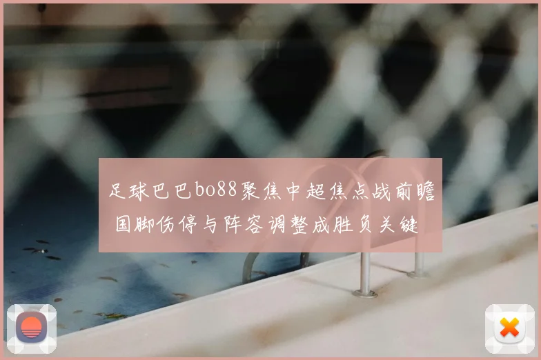 足球巴巴bo88聚焦中超焦点战前瞻 国脚伤停与阵容调整成胜负关键