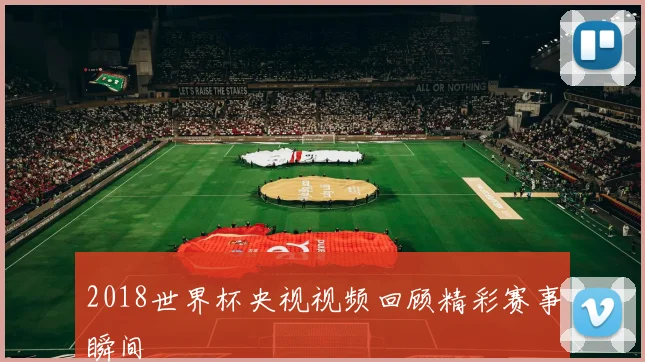 2018世界杯央视视频回顾精彩赛事瞬间