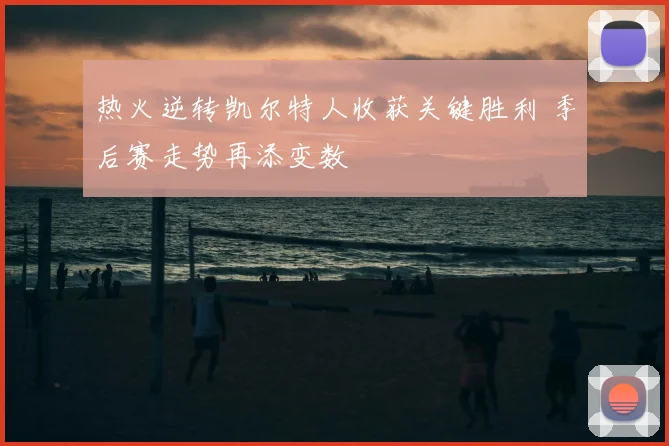 热火逆转凯尔特人收获关键胜利 季后赛走势再添变数