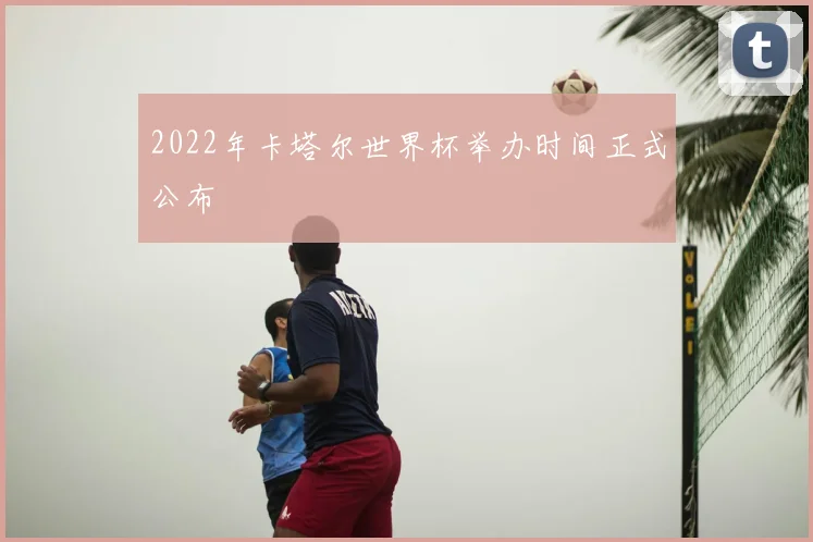2022年卡塔尔世界杯举办时间正式公布