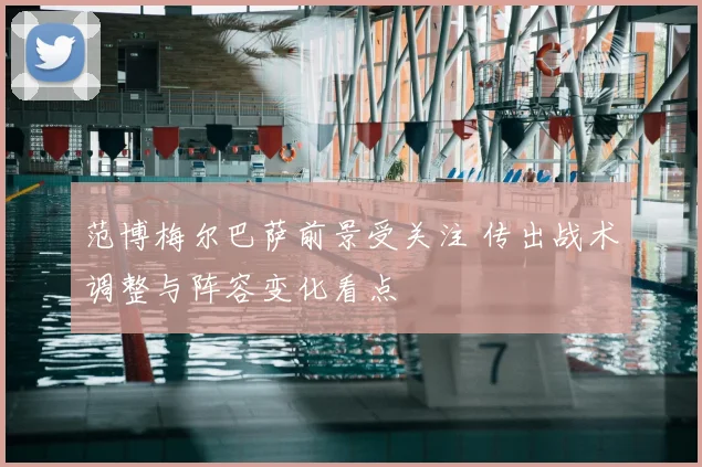 范博梅尔巴萨前景受关注 传出战术调整与阵容变化看点
