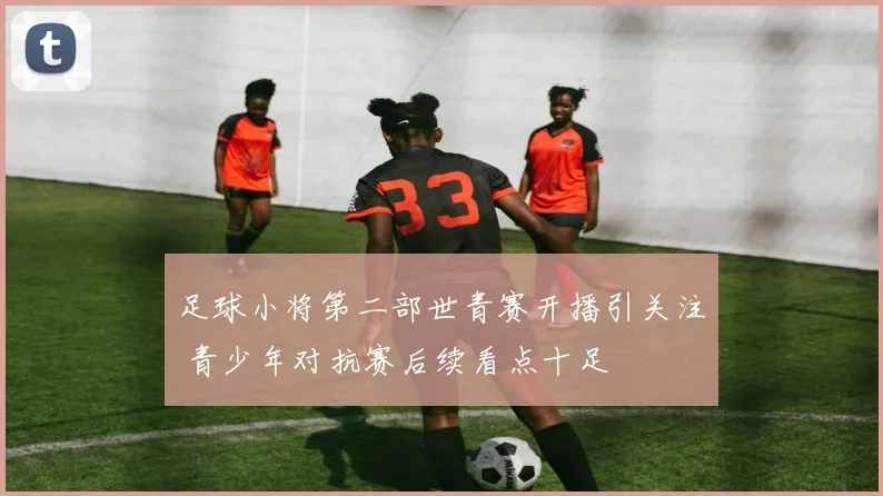 足球小将第二部世青赛开播引关注 青少年对抗赛后续看点十足