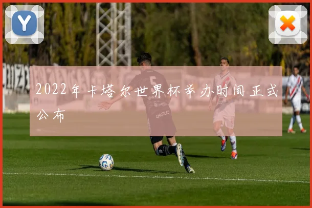 2022年卡塔尔世界杯举办时间正式公布