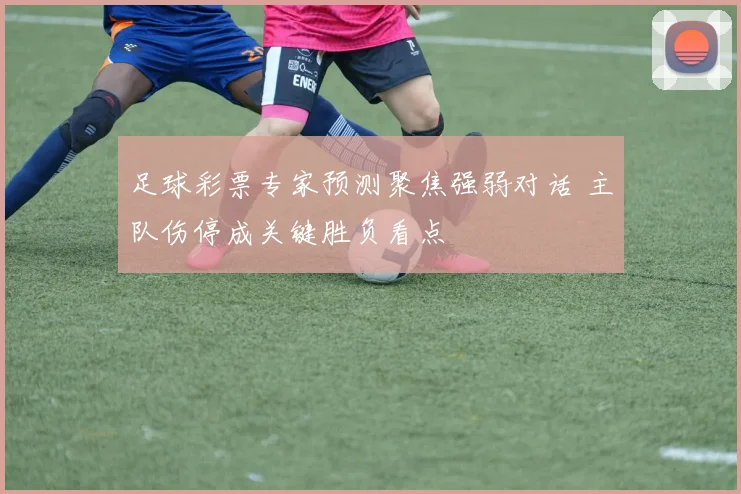 足球彩票专家预测聚焦强弱对话 主队伤停成关键胜负看点