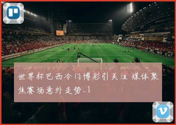 世界杯巴西冷门博彩引关注 媒体聚焦赛场意外走势_1