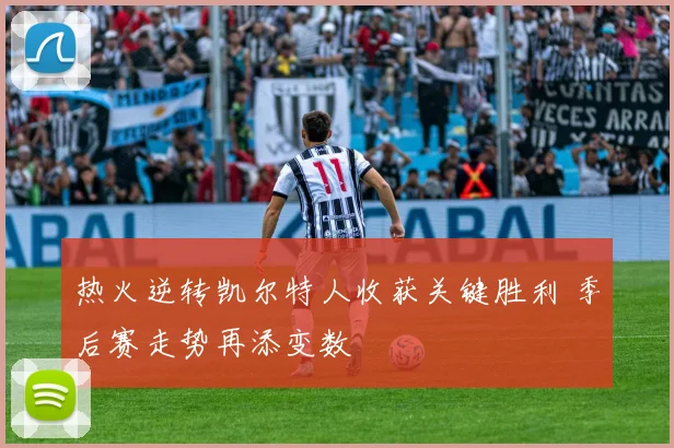 热火逆转凯尔特人收获关键胜利 季后赛走势再添变数