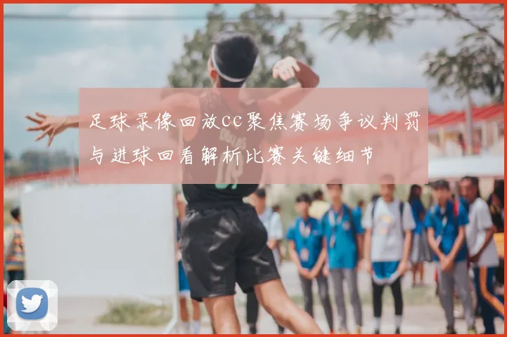 足球录像回放cc聚焦赛场争议判罚与进球回看解析比赛关键细节