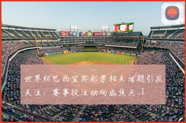 世界杯巴西宜宾彩票相关话题引发关注,赛事投注动向成焦点_1