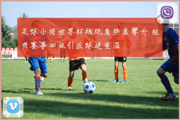 足球小将世界杯线观看热度攀升 经典赛事回放引发球迷重温
