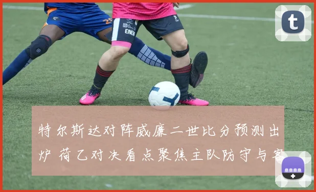 特尔斯达对阵威廉二世比分预测出炉 荷乙对决看点聚焦主队防守与客队进攻