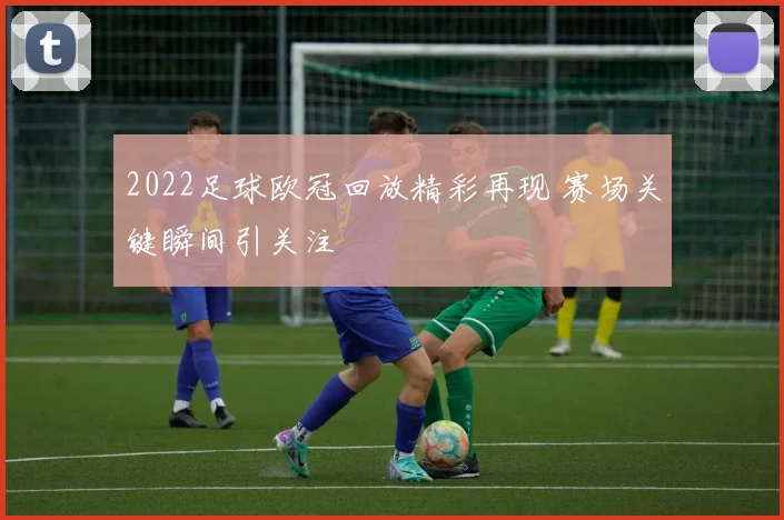2022足球欧冠回放精彩再现 赛场关键瞬间引关注