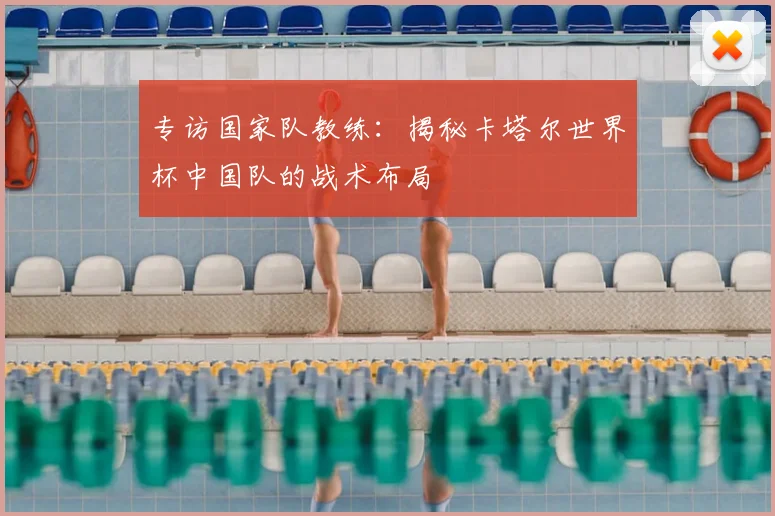 专访国家队教练:揭秘卡塔尔世界杯中国队的战术布局