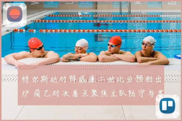 特尔斯达对阵威廉二世比分预测出炉 荷乙对决看点聚焦主队防守与客队进攻