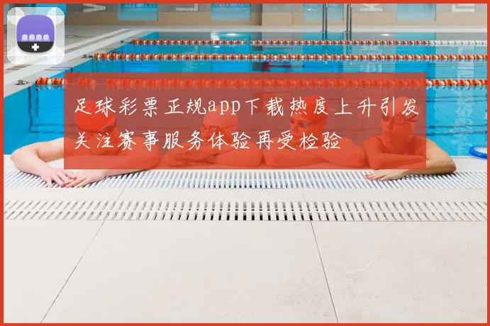 足球彩票正规app下载热度上升引发关注赛事服务体验再受检验