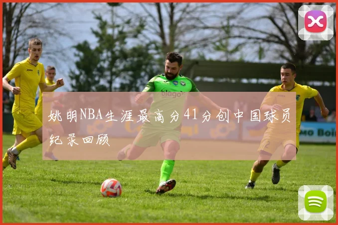 姚明NBA生涯最高分41分创中国球员纪录回顾