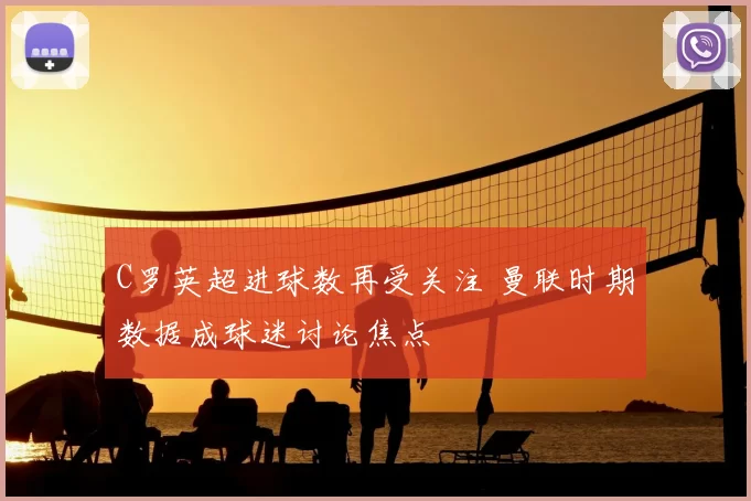 C罗英超进球数再受关注 曼联时期数据成球迷讨论焦点