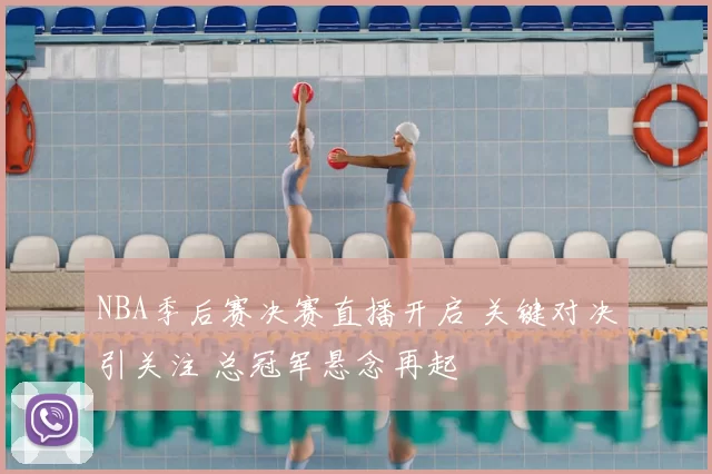 NBA季后赛决赛直播开启 关键对决引关注 总冠军悬念再起