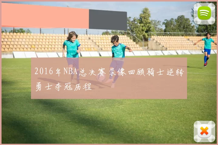 2016年NBA总决赛录像回顾骑士逆转勇士夺冠历程