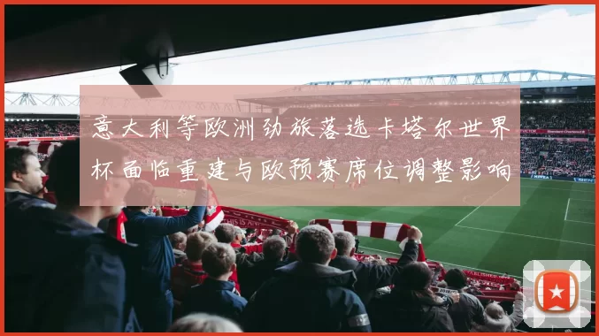 意大利等欧洲劲旅落选卡塔尔世界杯面临重建与欧预赛席位调整影响