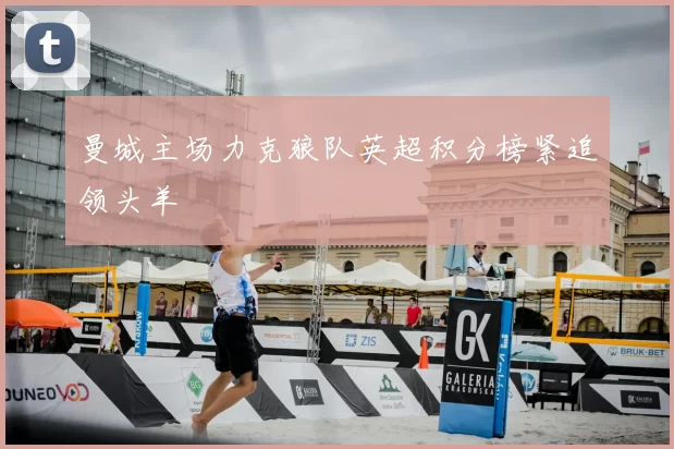 曼城主场力克狼队英超积分榜紧追领头羊