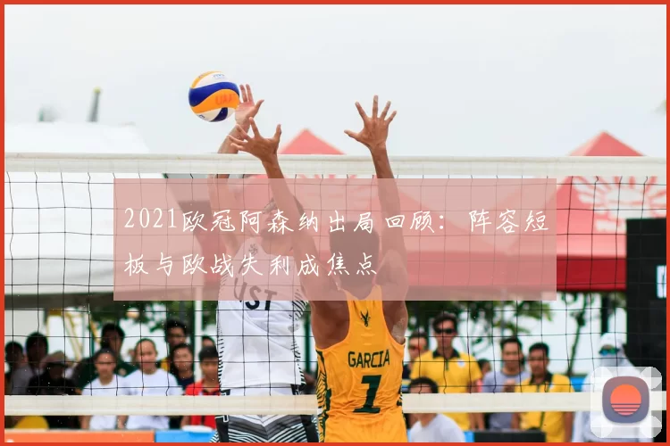 2021欧冠阿森纳出局回顾：阵容短板与欧战失利成焦点