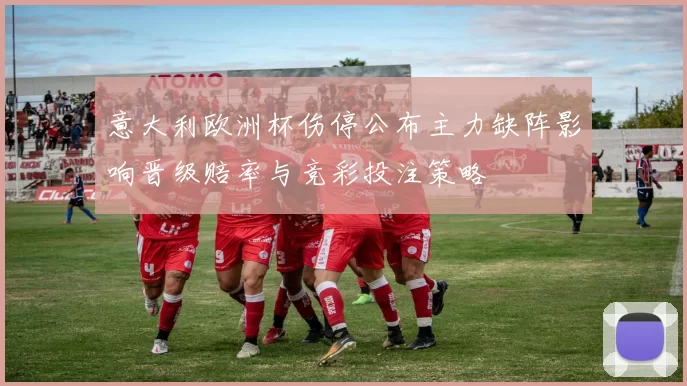 意大利欧洲杯伤停公布主力缺阵影响晋级赔率与竞彩投注策略