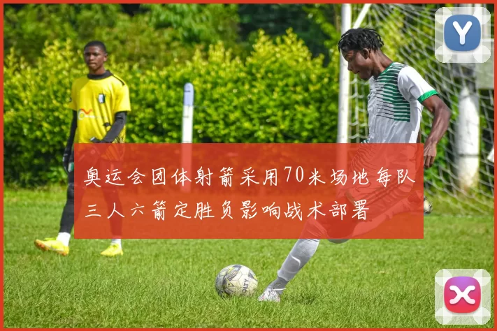 奥运会团体射箭采用70米场地每队三人六箭定胜负影响战术部署