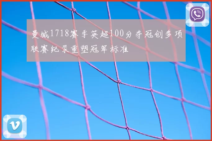 曼城1718赛季英超100分夺冠创多项联赛纪录重塑冠军标准