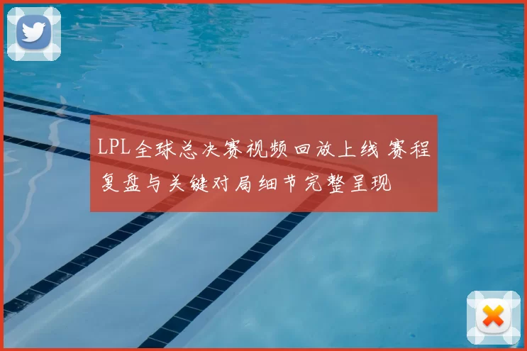 LPL全球总决赛视频回放上线 赛程复盘与关键对局细节完整呈现