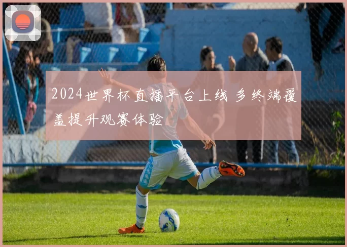 2024世界杯直播平台上线 多终端覆盖提升观赛体验