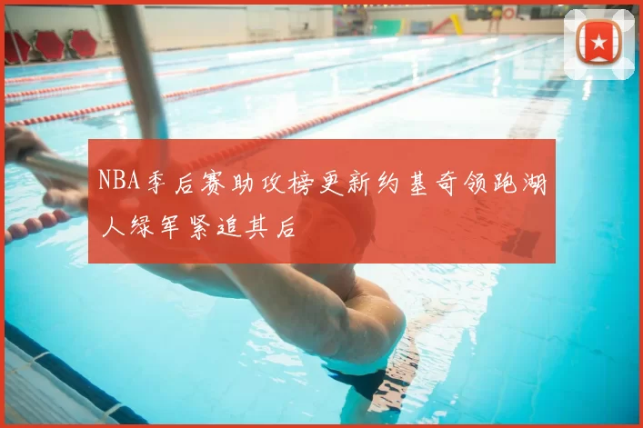 NBA季后赛助攻榜更新约基奇领跑湖人绿军紧追其后