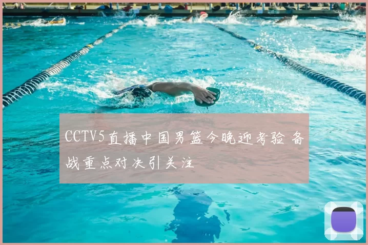 CCTV5直播中国男篮今晚迎考验 备战重点对决引关注