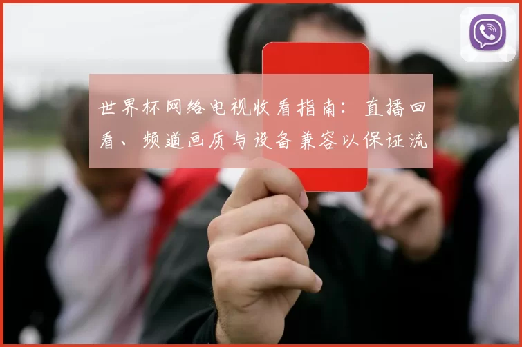 世界杯网络电视收看指南：直播回看、频道画质与设备兼容以保证流畅观赛