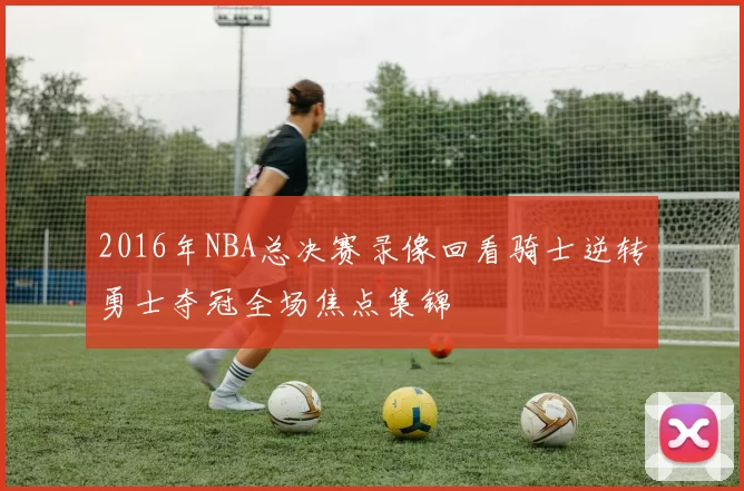 2016年NBA总决赛录像回看骑士逆转勇士夺冠全场焦点集锦