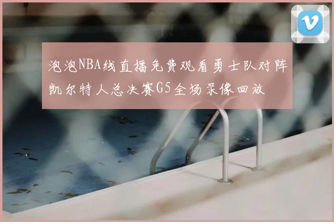 泡泡NBA线直播免费观看勇士队对阵凯尔特人总决赛G5全场录像回放