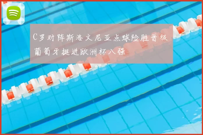 C罗对阵斯洛文尼亚点球险胜晋级 葡萄牙挺进欧洲杯八强