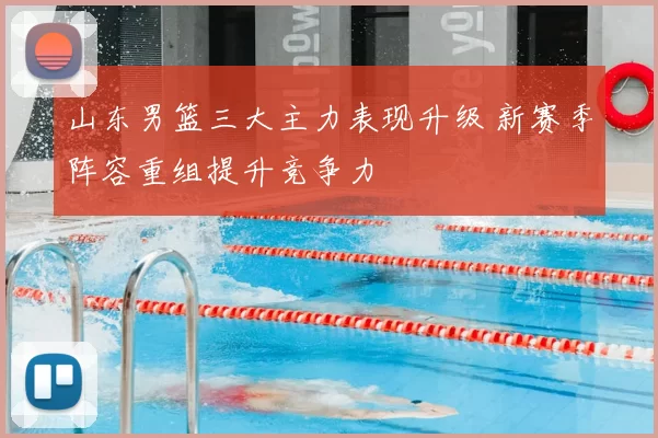 山东男篮三大主力表现升级 新赛季阵容重组提升竞争力