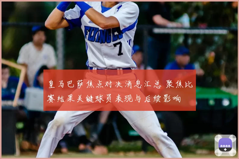 皇马巴萨焦点对决消息汇总 聚焦比赛结果关键球员表现与后续影响
