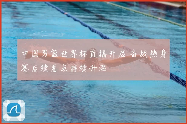 中国男篮世界杯直播开启 备战热身赛后续看点持续升温