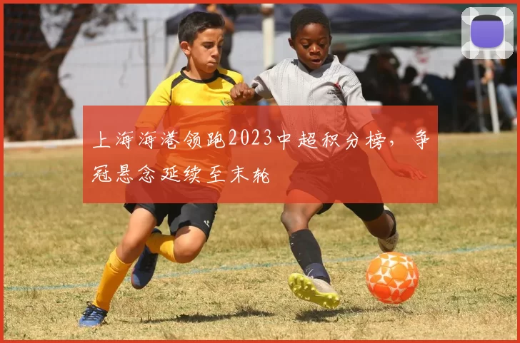 上海海港领跑2023中超积分榜,争冠悬念延续至末轮