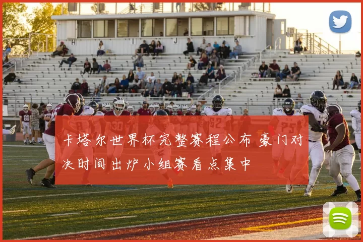 卡塔尔世界杯完整赛程公布 豪门对决时间出炉小组赛看点集中