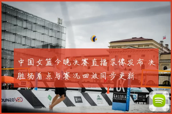 中国女篮今晚决赛直播录像发布 决胜场看点与赛况回放同步更新