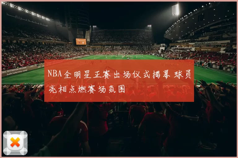 NBA全明星正赛出场仪式揭幕 球员亮相点燃赛场氛围