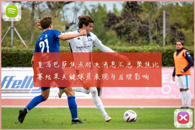 皇马巴萨焦点对决消息汇总 聚焦比赛结果关键球员表现与后续影响