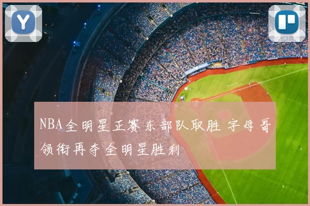 NBA全明星正赛东部队取胜 字母哥领衔再夺全明星胜利