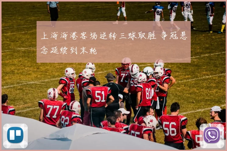 上海海港客场逆转三球取胜 争冠悬念延续到末轮