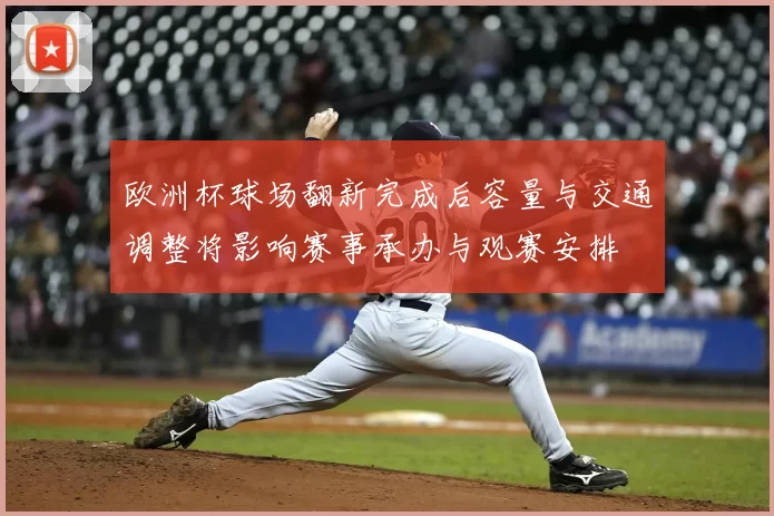 欧洲杯球场翻新完成后容量与交通调整将影响赛事承办与观赛安排